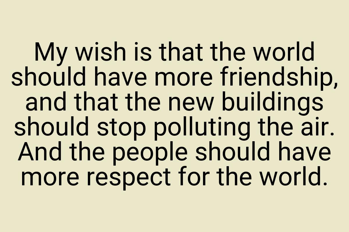 My wish is that the world should have more friendship, and