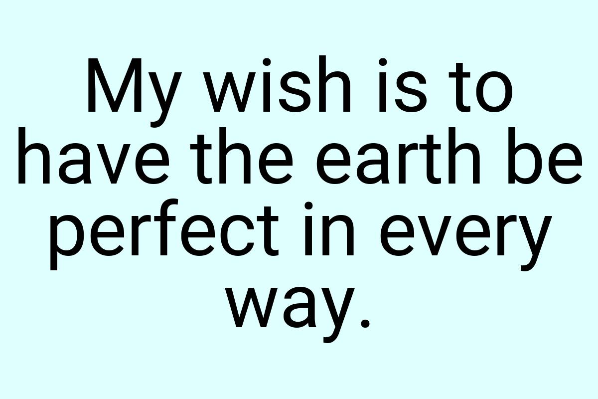 My wish is to have the earth be perfect in every way