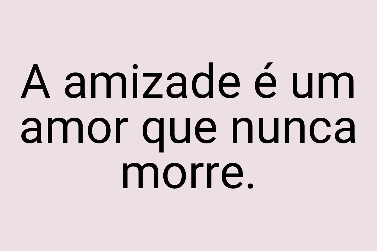 A amizade é um amor que nunca morre