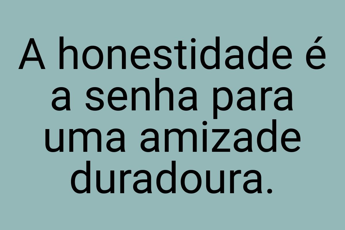 A honestidade é a senha para uma amizade duradoura