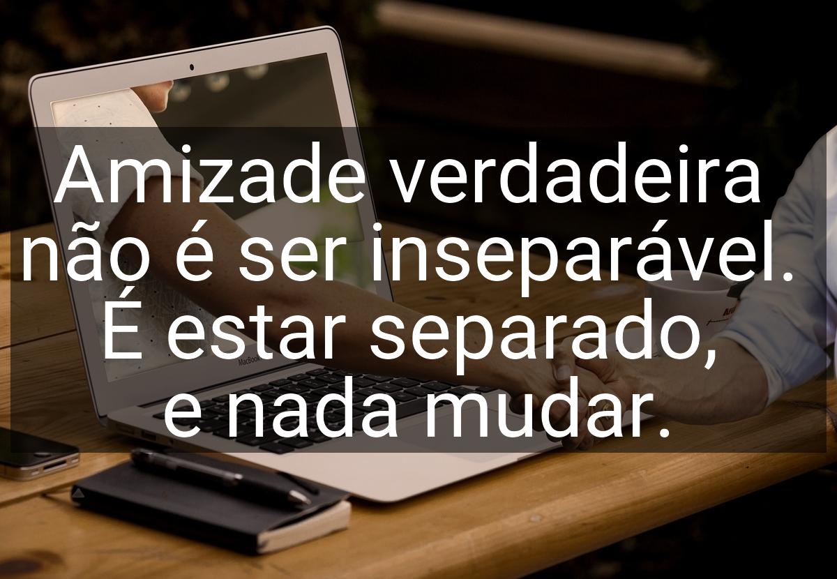 Amizade verdadeira não é ser inseparável. É estar separado