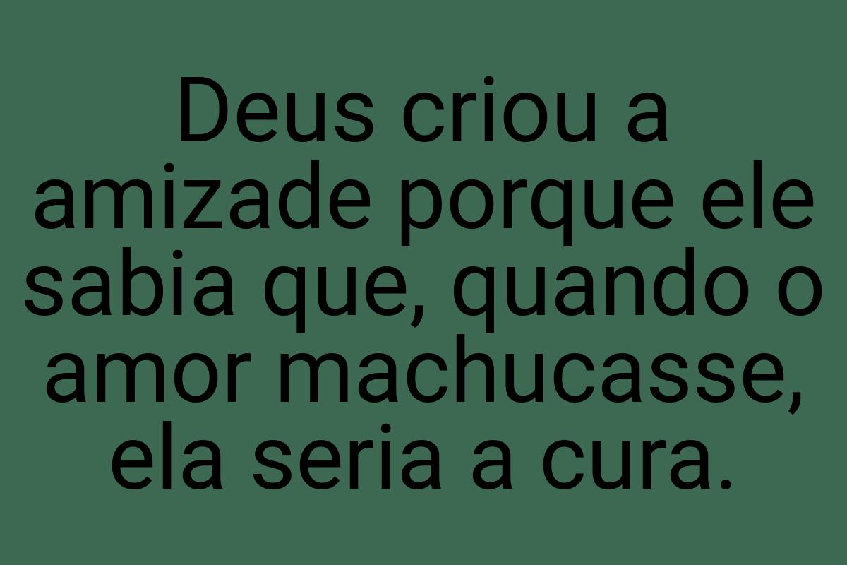 Deus criou a amizade porque ele sabia que, quando o amor