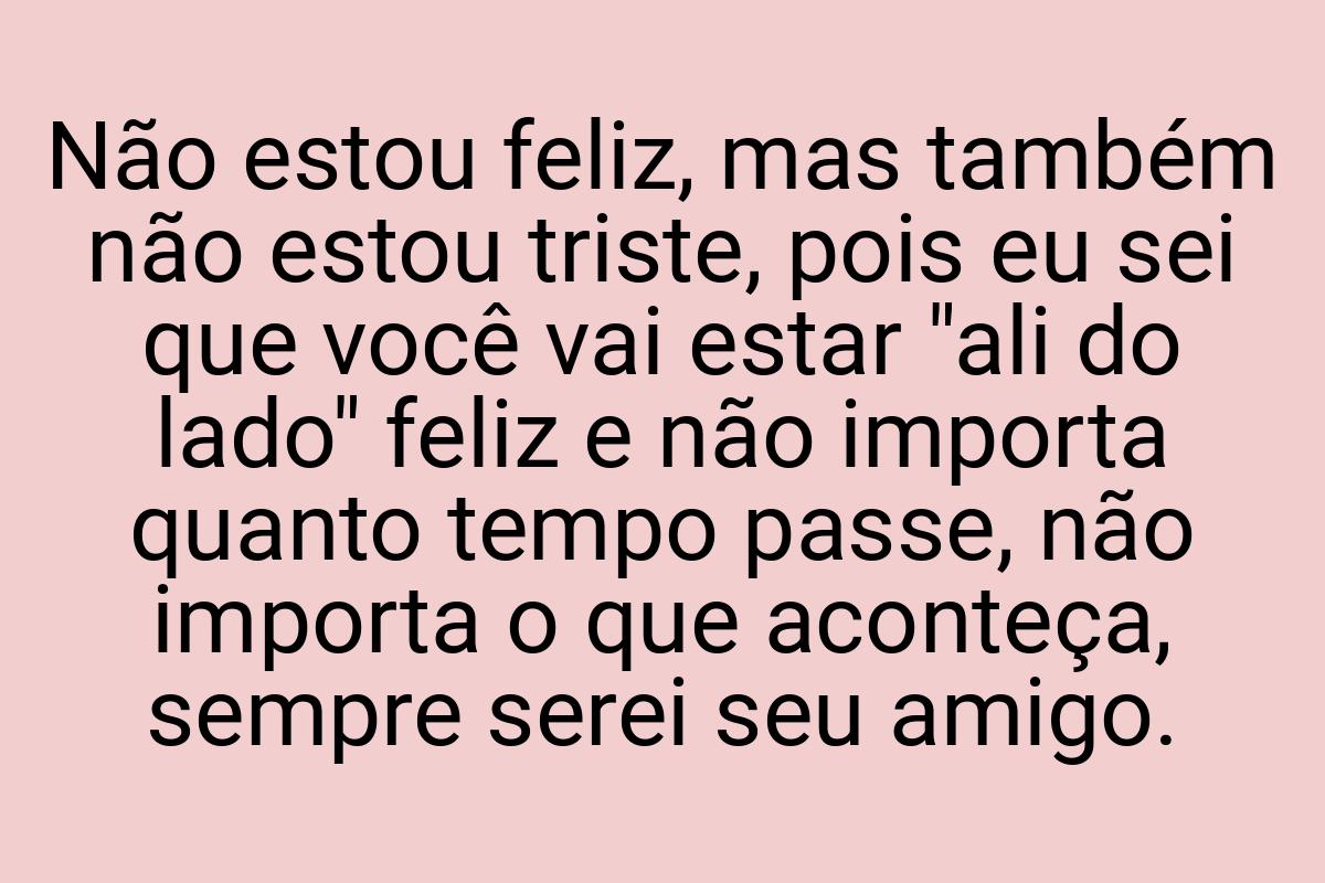 Não estou feliz, mas também não estou triste, pois eu sei