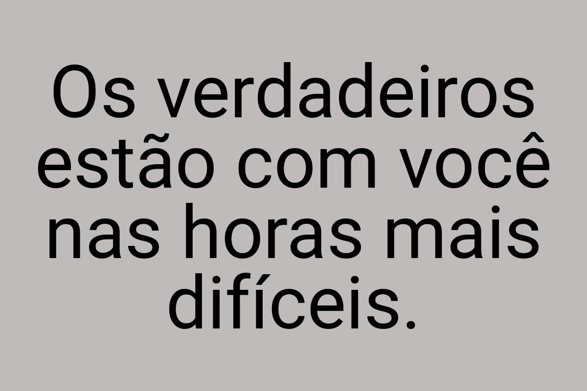 Os verdadeiros estão com você nas horas mais difíceis