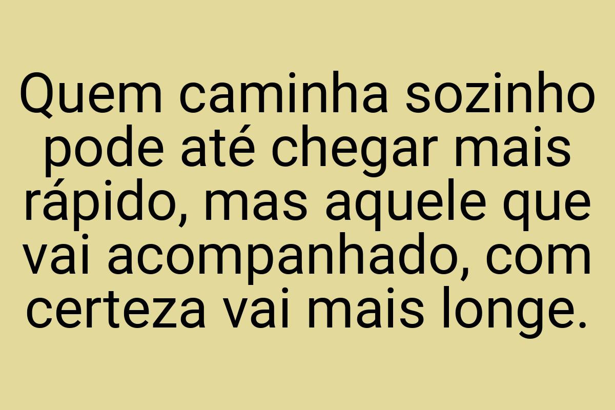 Quem caminha sozinho pode até chegar mais rápido, mas