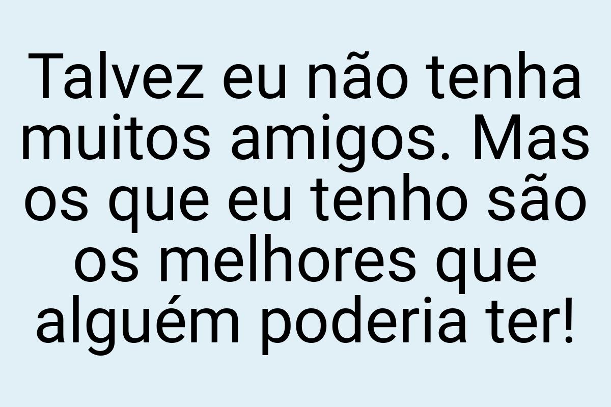 Talvez eu não tenha muitos amigos. Mas os que eu tenho são