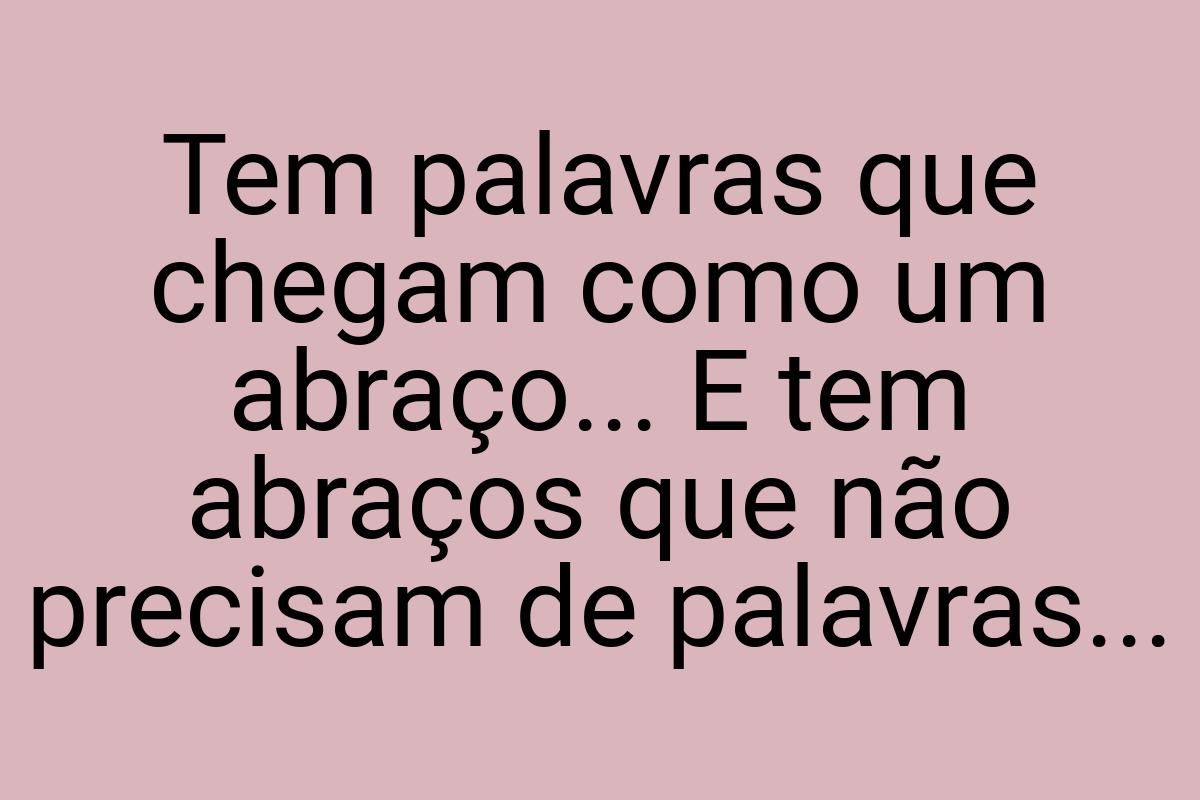 Tem palavras que chegam como um abraço... E tem abraços que