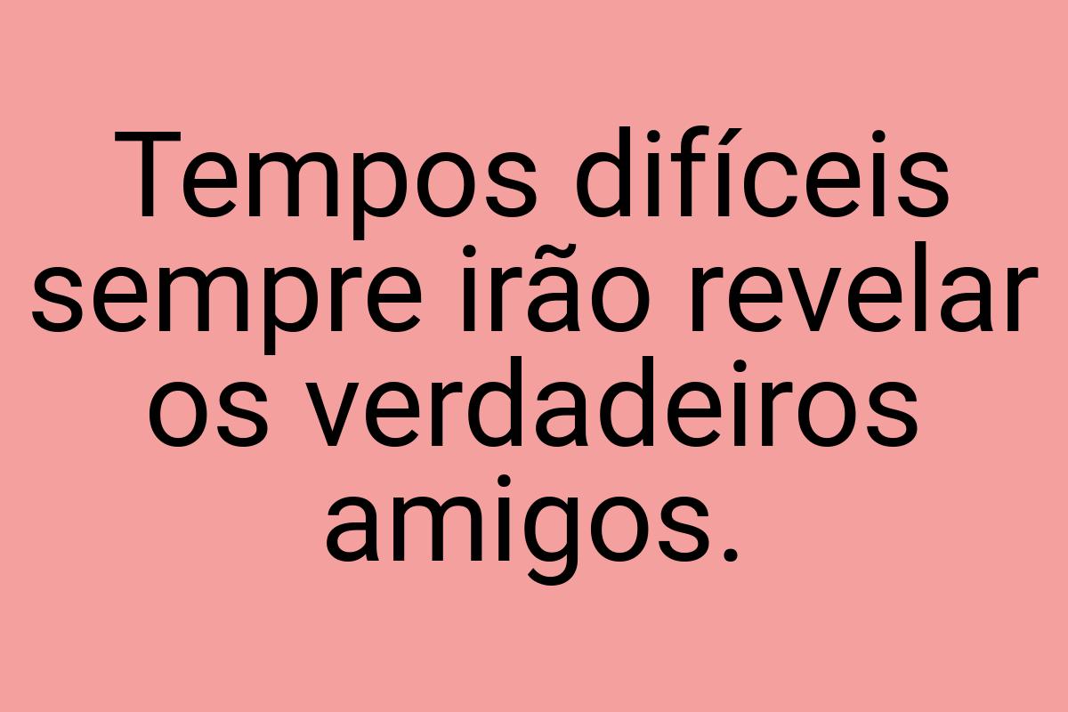 Tempos difíceis sempre irão revelar os verdadeiros amigos