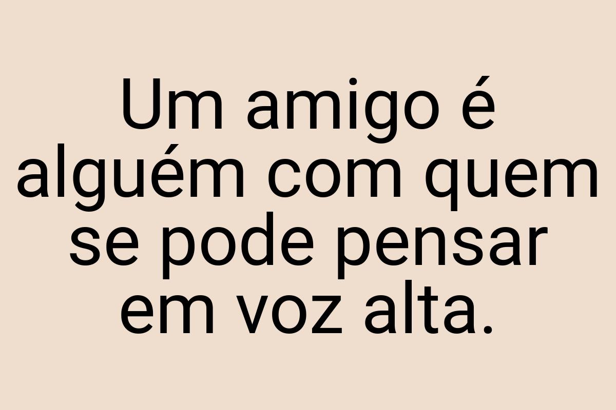 Um amigo é alguém com quem se pode pensar em voz alta