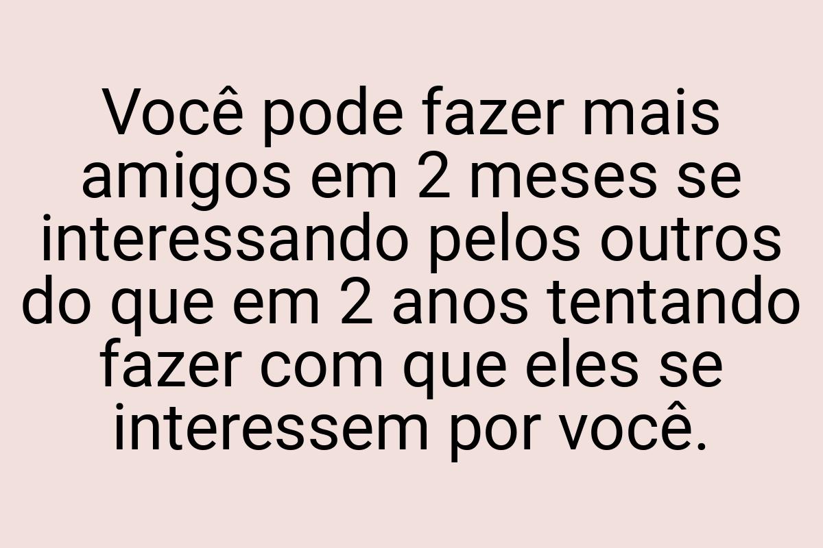 Você pode fazer mais amigos em 2 meses se interessando