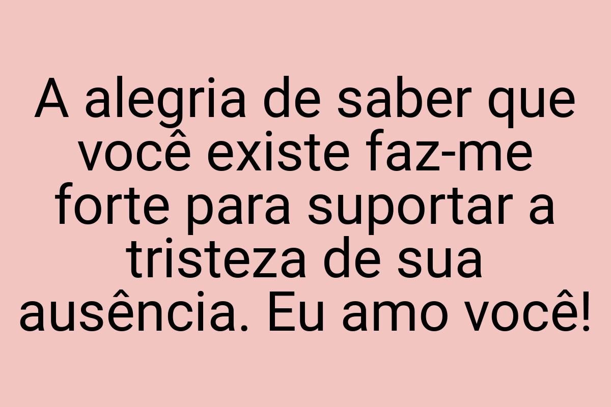 A alegria de saber que você existe faz-me forte para