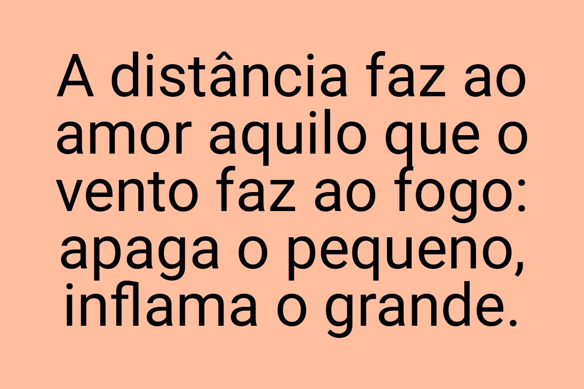 A distância faz ao amor aquilo que o vento faz ao fogo