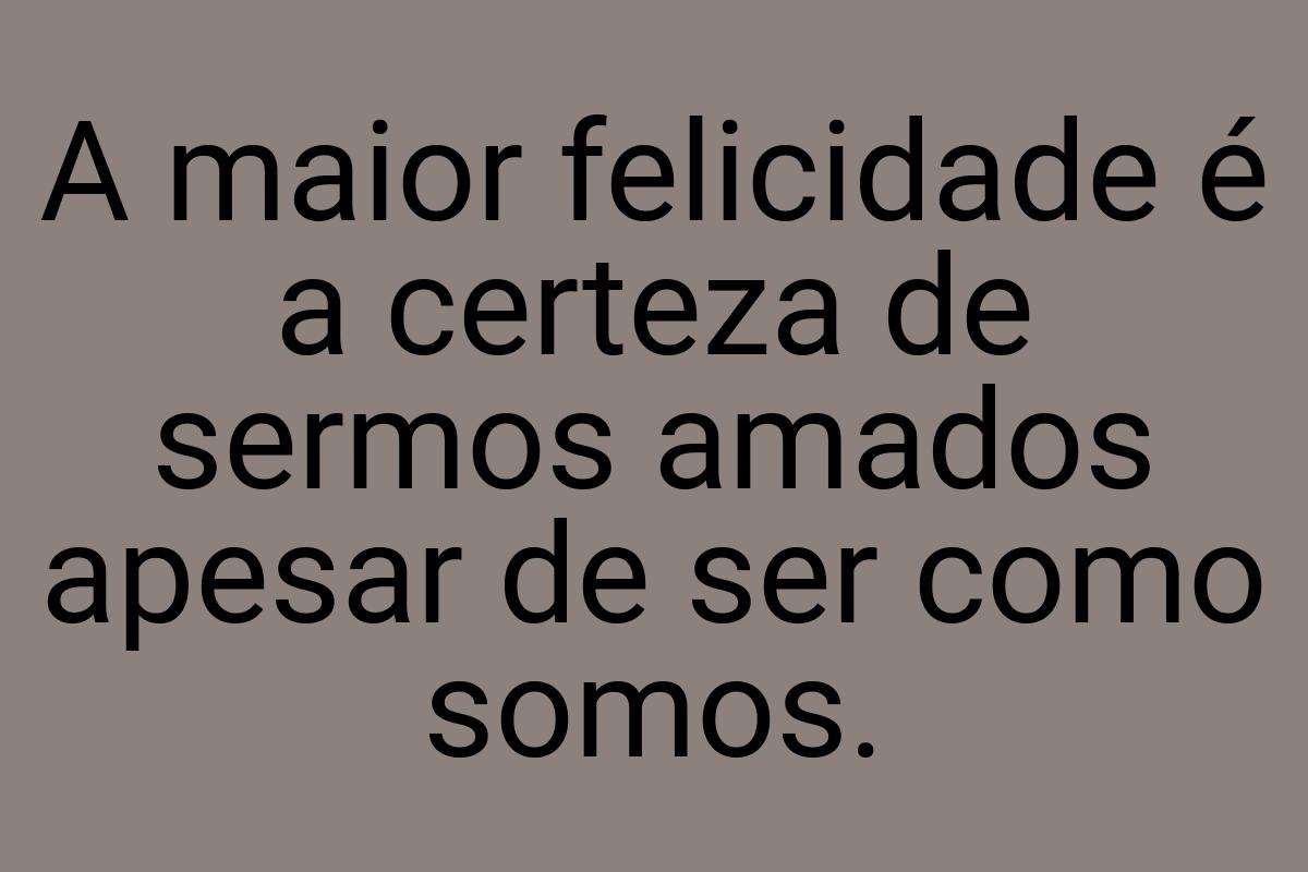 A maior felicidade é a certeza de sermos amados apesar de
