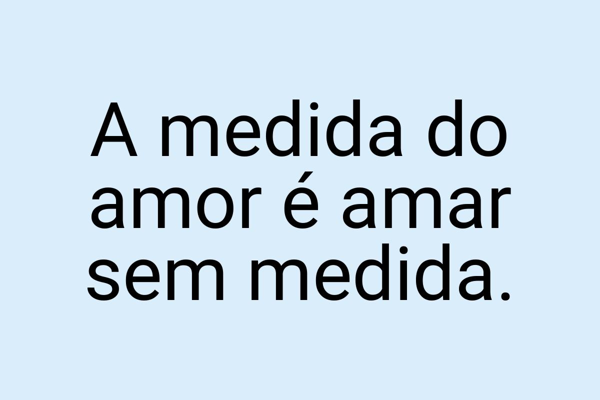 A medida do amor é amar sem medida