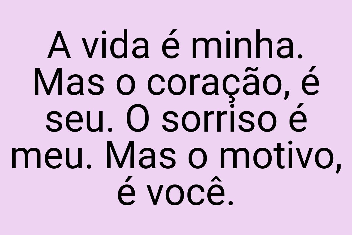 A vida é minha. Mas o coração, é seu. O sorriso é meu. Mas