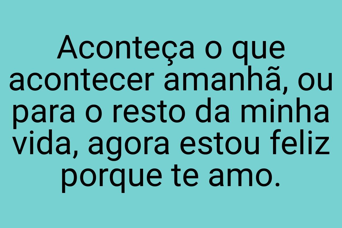 Aconteça o que acontecer amanhã, ou para o resto da minha