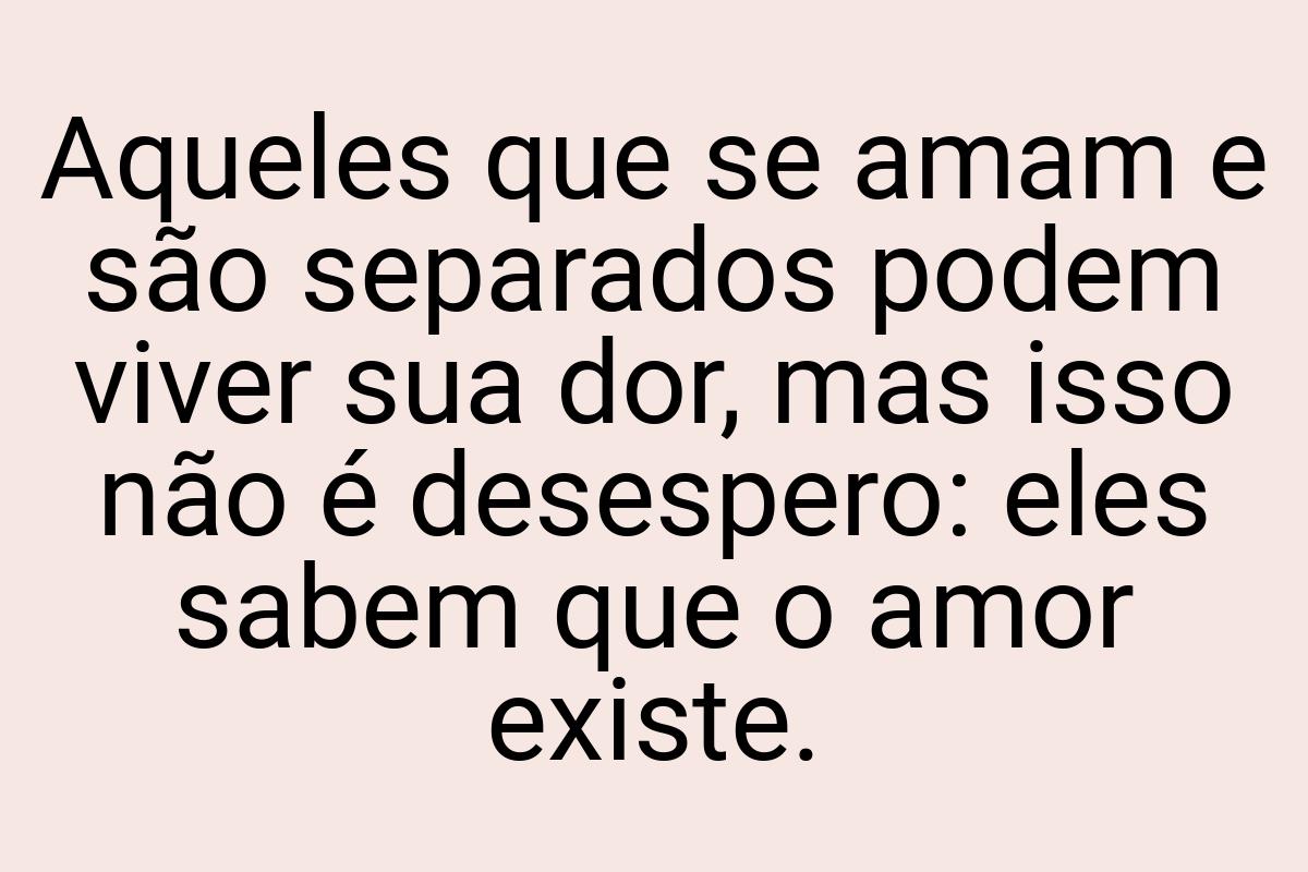 Aqueles que se amam e são separados podem viver sua dor