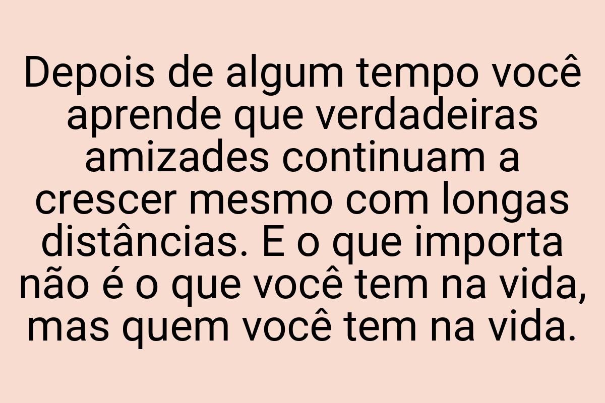 Depois de algum tempo você aprende que verdadeiras amizades