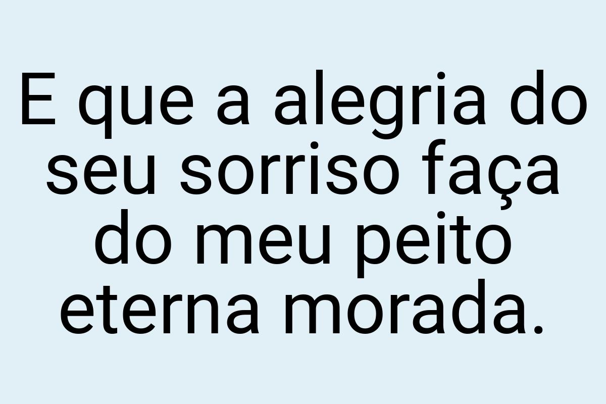 E que a alegria do seu sorriso faça do meu peito eterna