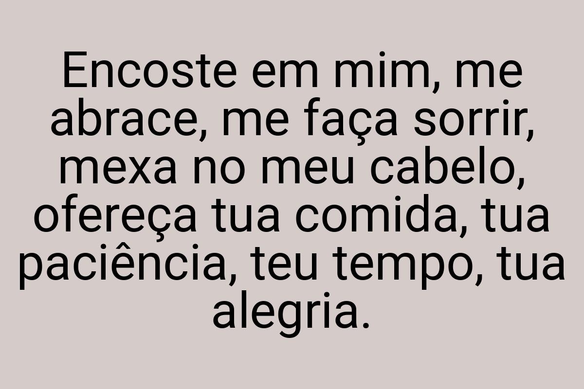 Encoste em mim, me abrace, me faça sorrir, mexa no meu