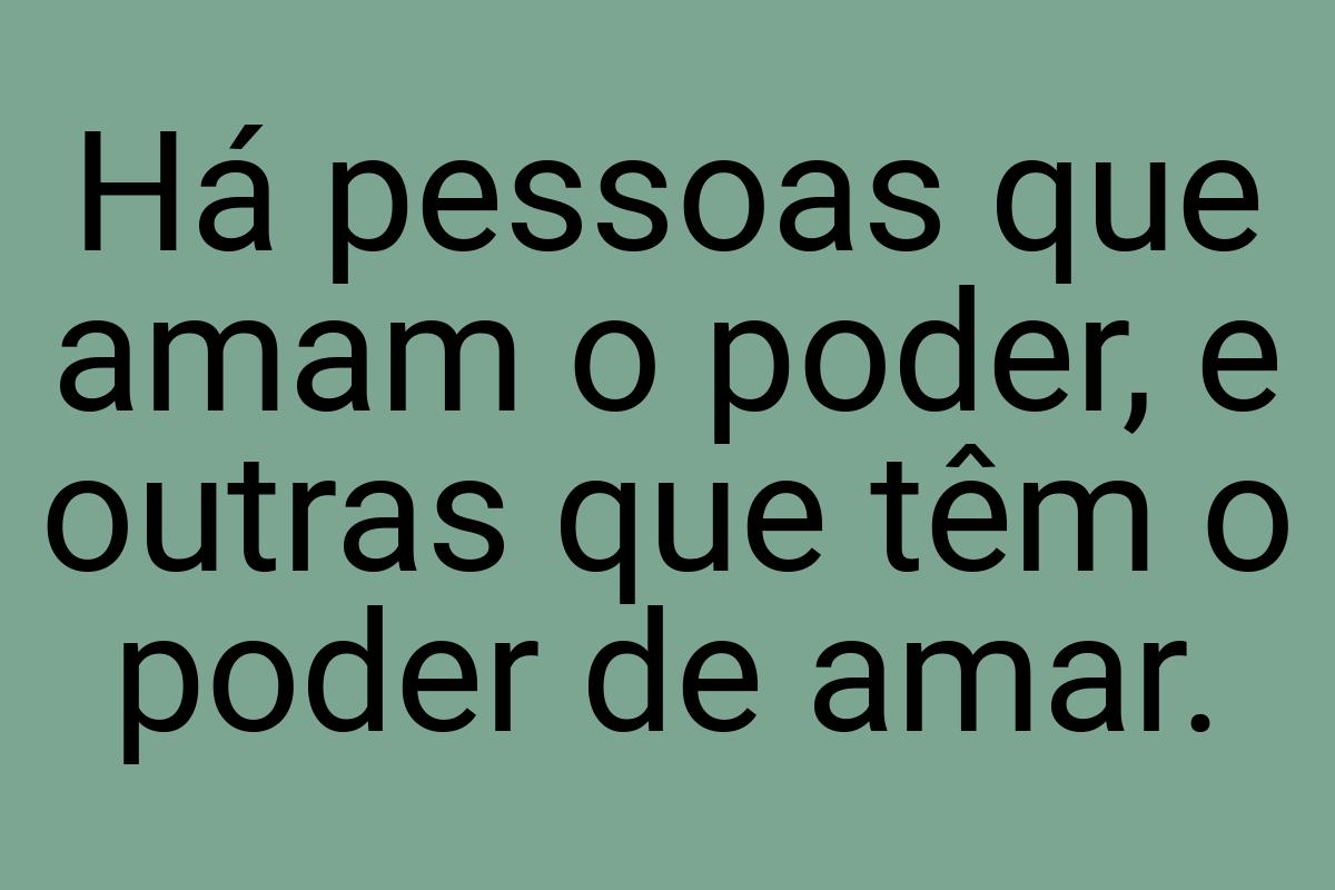 Há pessoas que amam o poder, e outras que têm o poder de