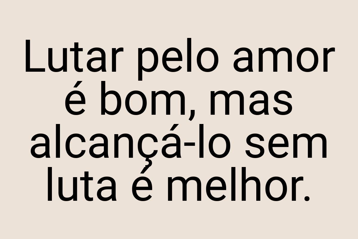 Lutar pelo amor é bom, mas alcançá-lo sem luta é melhor