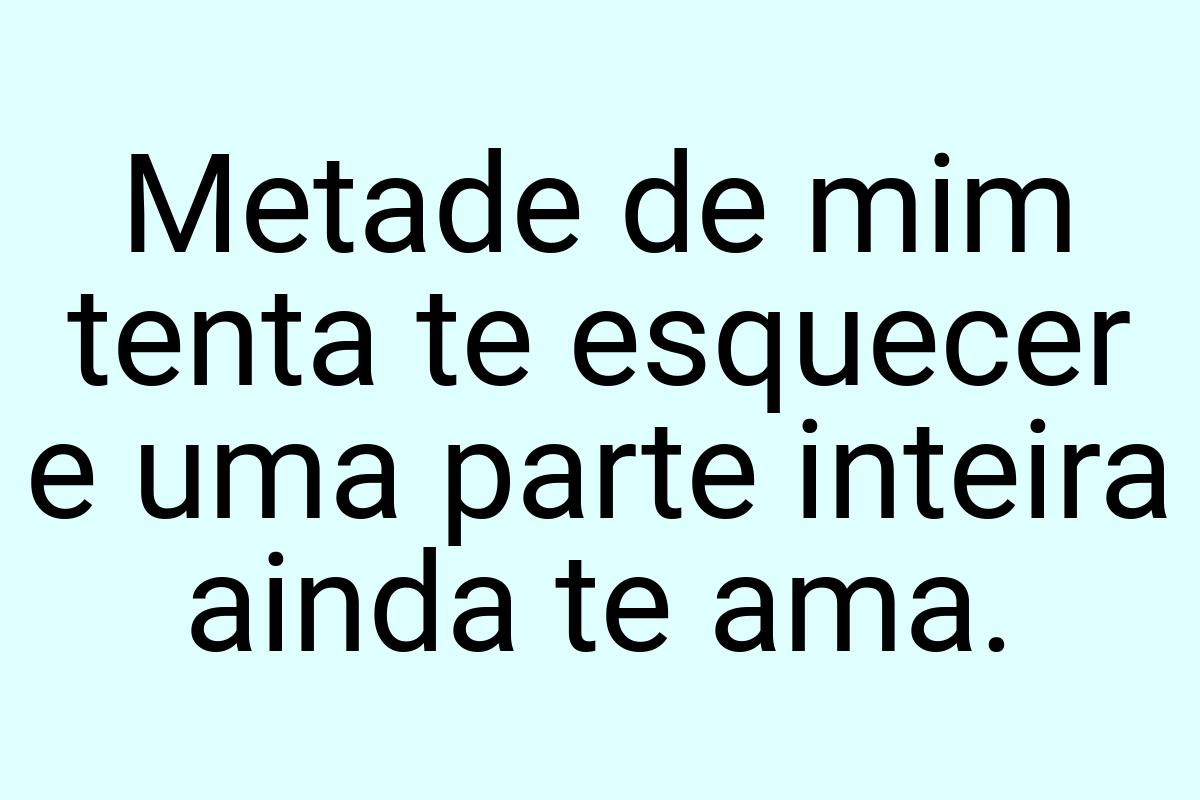 Metade de mim tenta te esquecer e uma parte inteira ainda