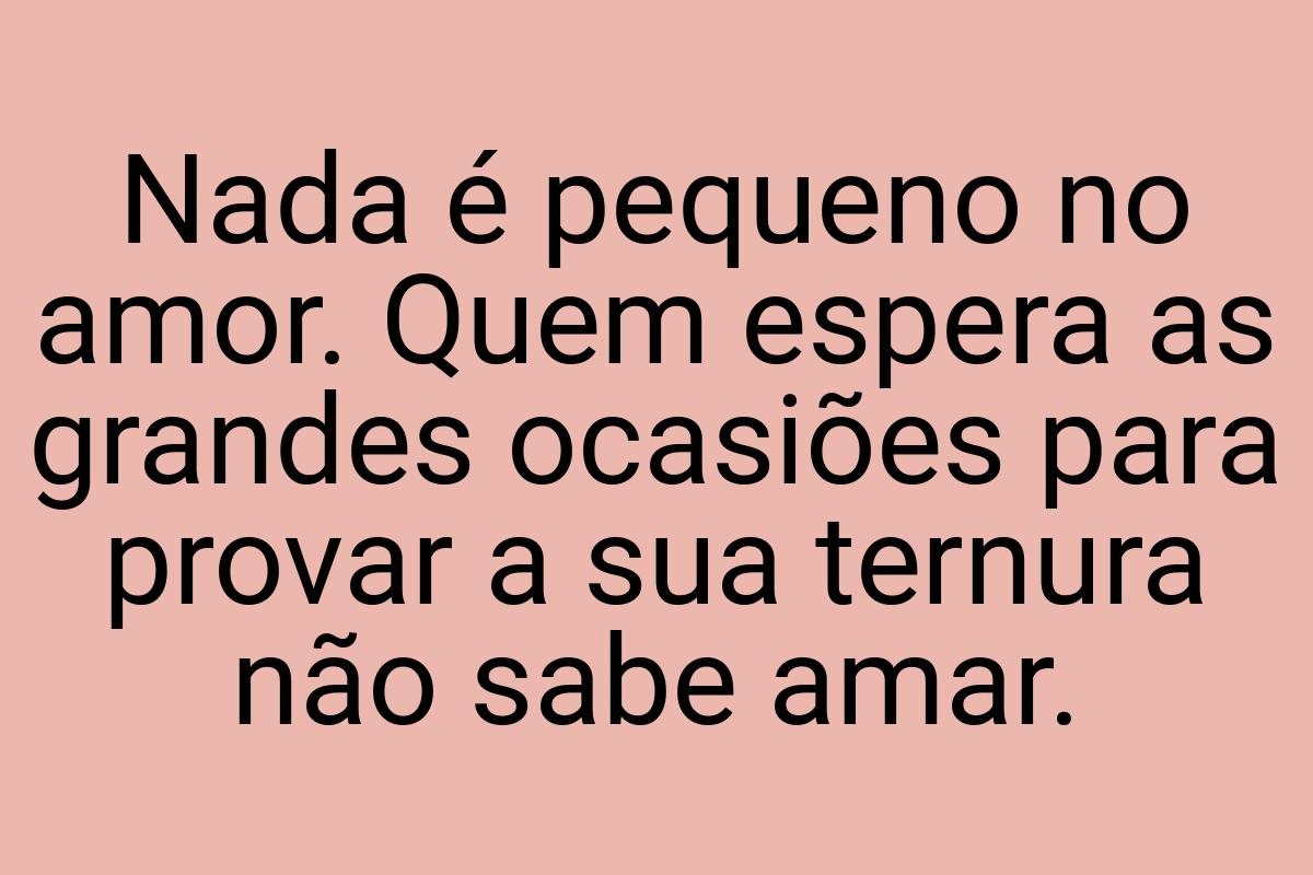 Nada é pequeno no amor. Quem espera as grandes ocasiões