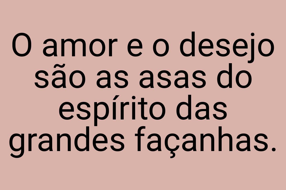 O amor e o desejo são as asas do espírito das grandes