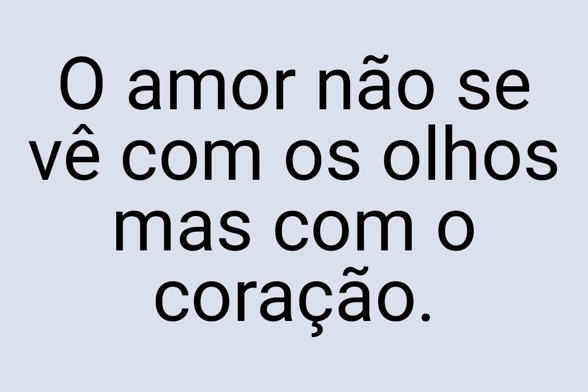 O amor não se vê com os olhos mas com o coração