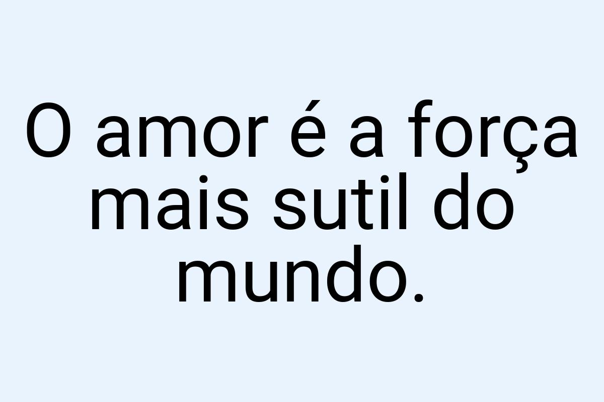 O amor é a força mais sutil do mundo