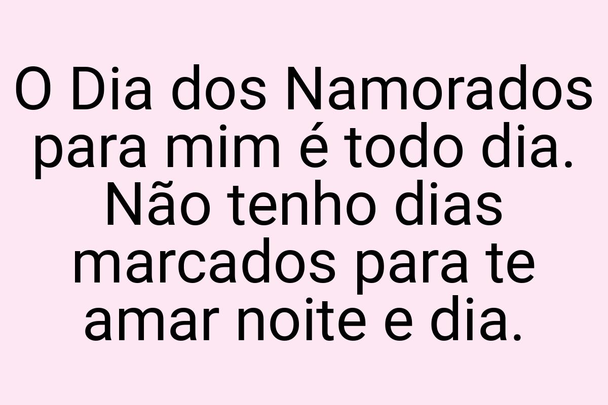 O Dia dos Namorados para mim é todo dia. Não tenho dias