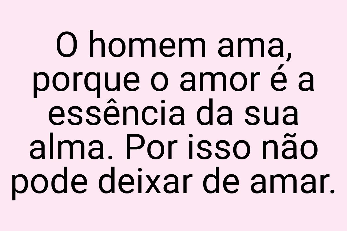 O homem ama, porque o amor é a essência da sua alma. Por