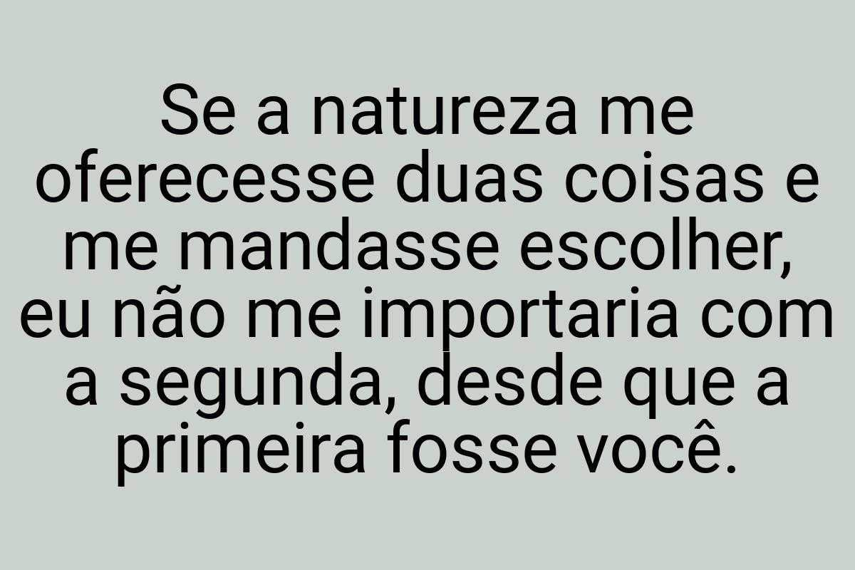 Se a natureza me oferecesse duas coisas e me mandasse