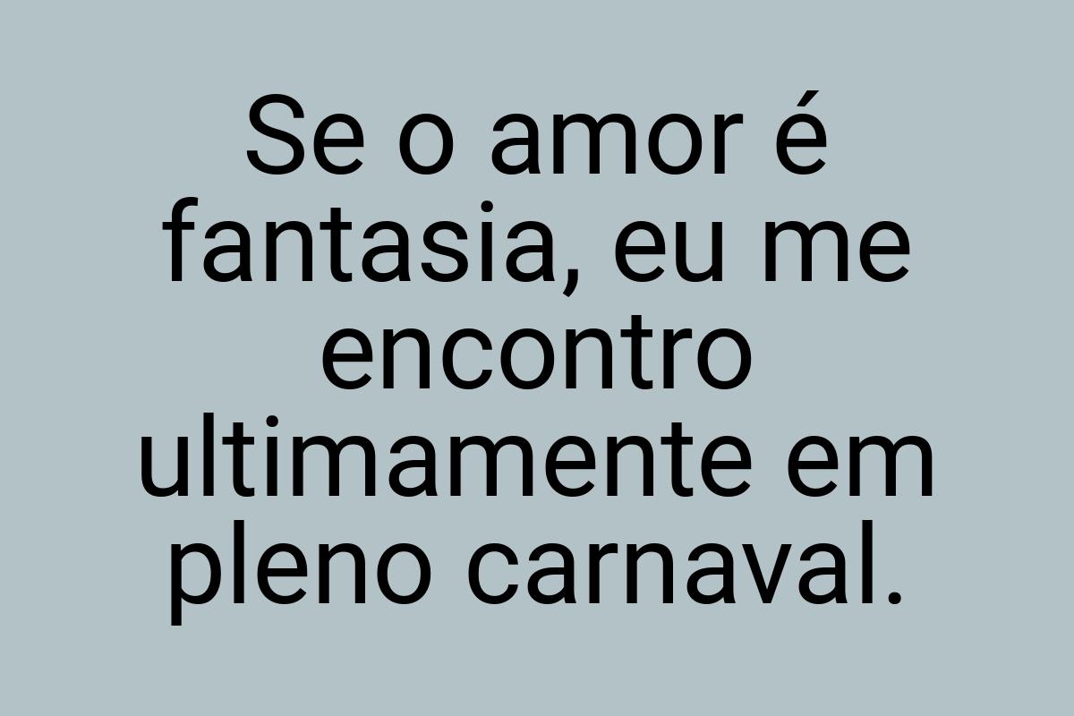 Se o amor é fantasia, eu me encontro ultimamente em pleno