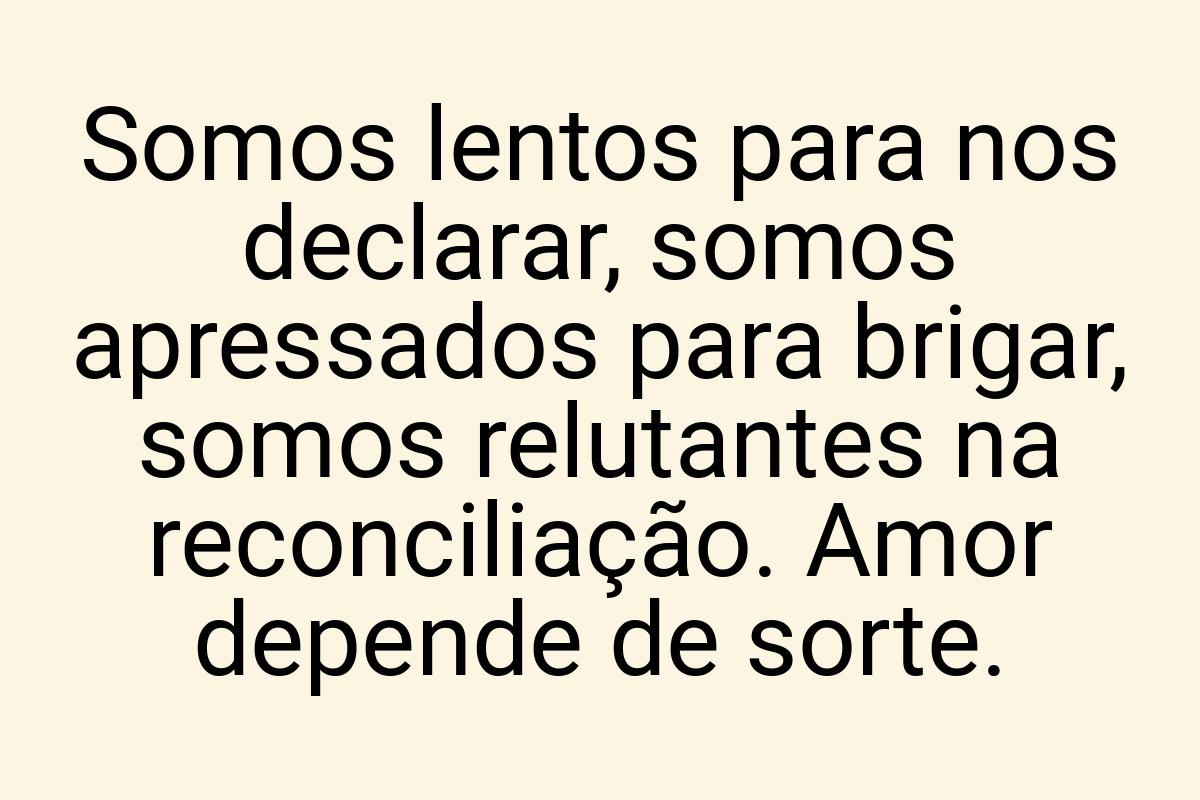 Somos lentos para nos declarar, somos apressados para