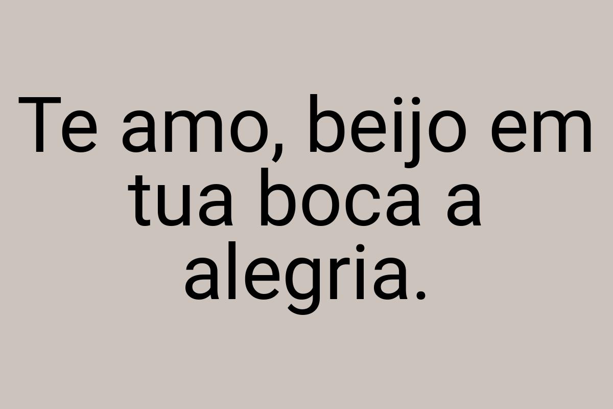 Te amo, beijo em tua boca a alegria