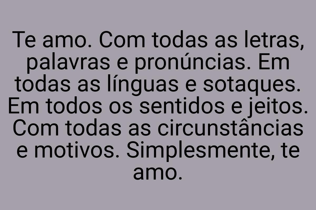 Te amo. Com todas as letras, palavras e pronúncias. Em