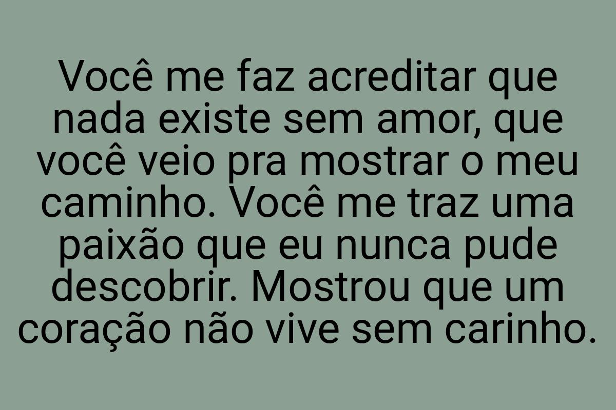 Você me faz acreditar que nada existe sem amor, que você