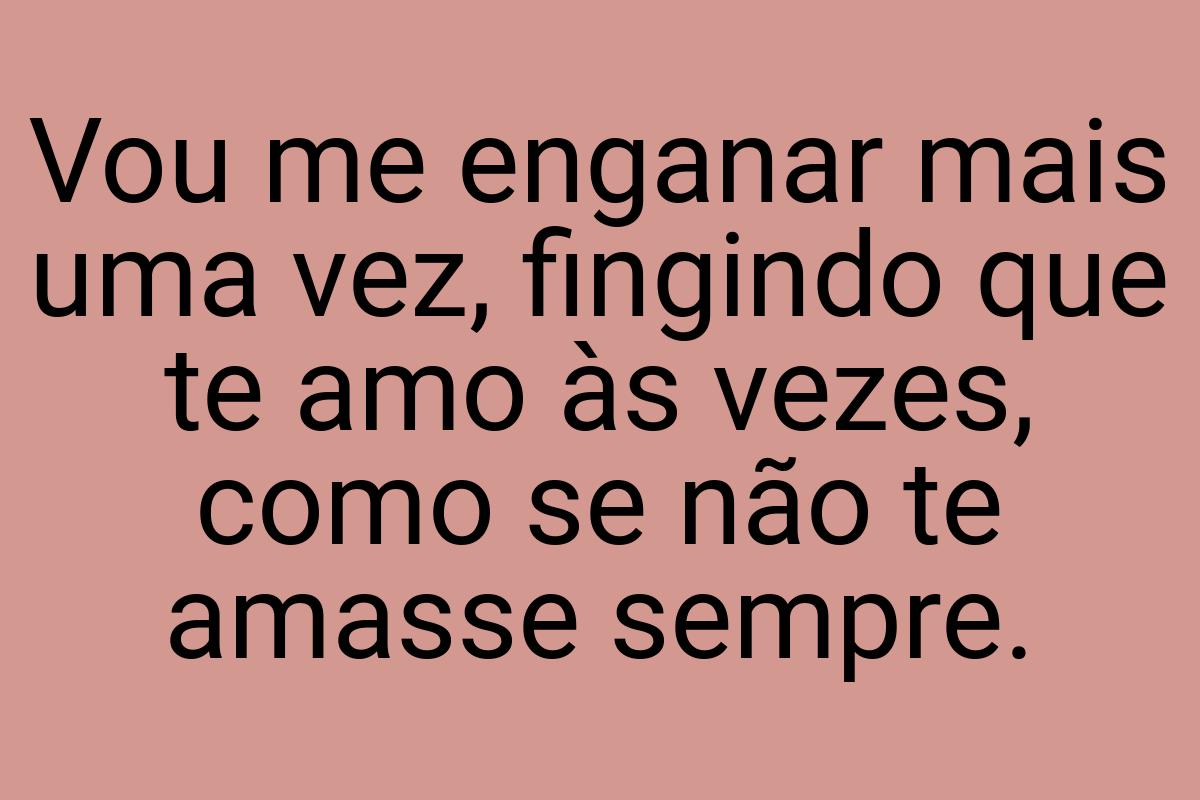 Vou me enganar mais uma vez, fingindo que te amo às vezes