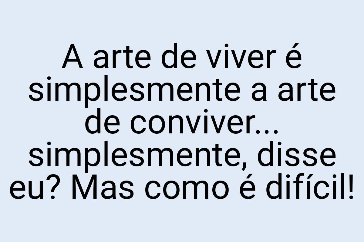 A arte de viver é simplesmente a arte de conviver