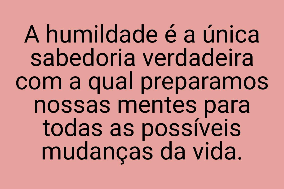 A humildade é a única sabedoria verdadeira com a qual