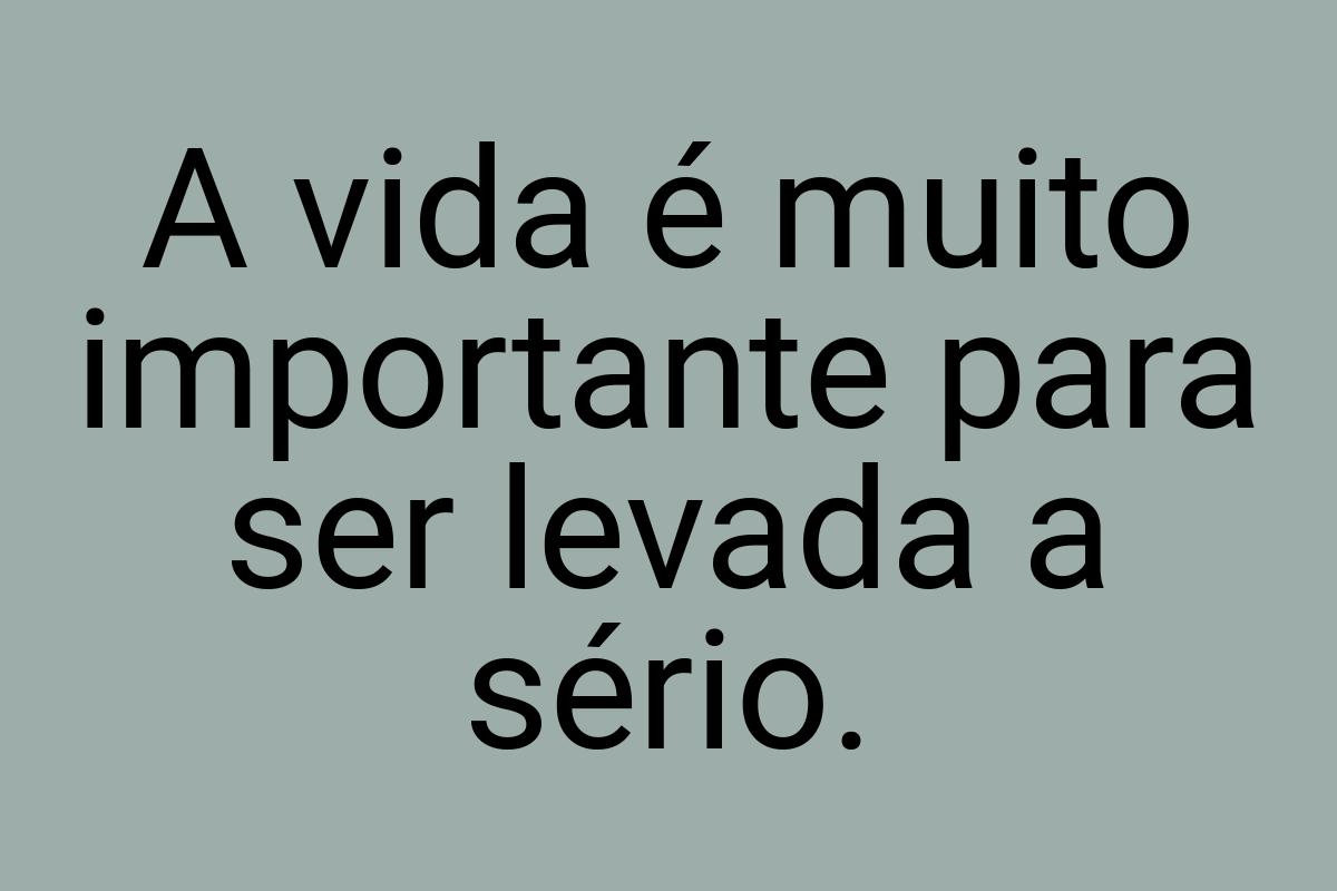 A vida é muito importante para ser levada a sério