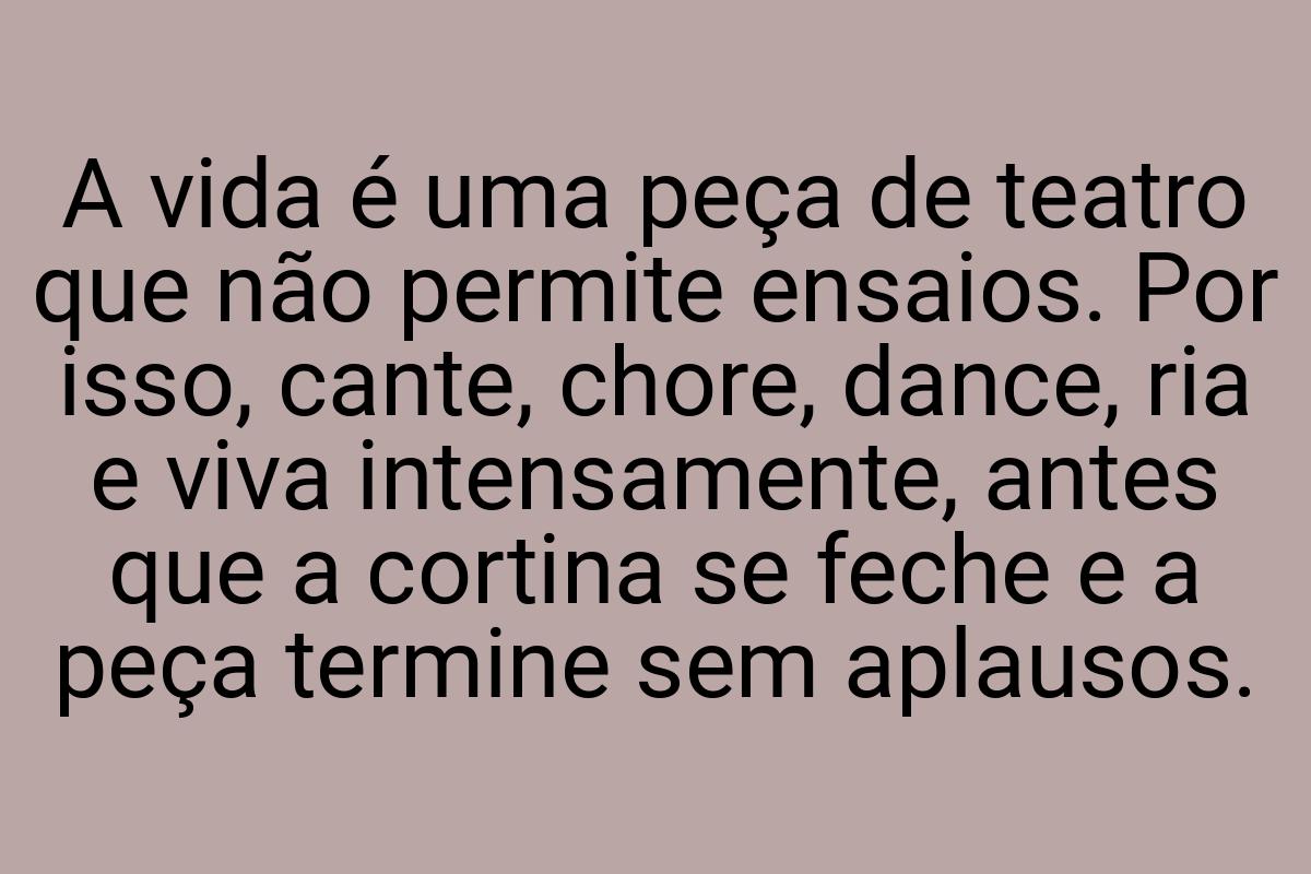 A vida é uma peça de teatro que não permite ensaios. Por