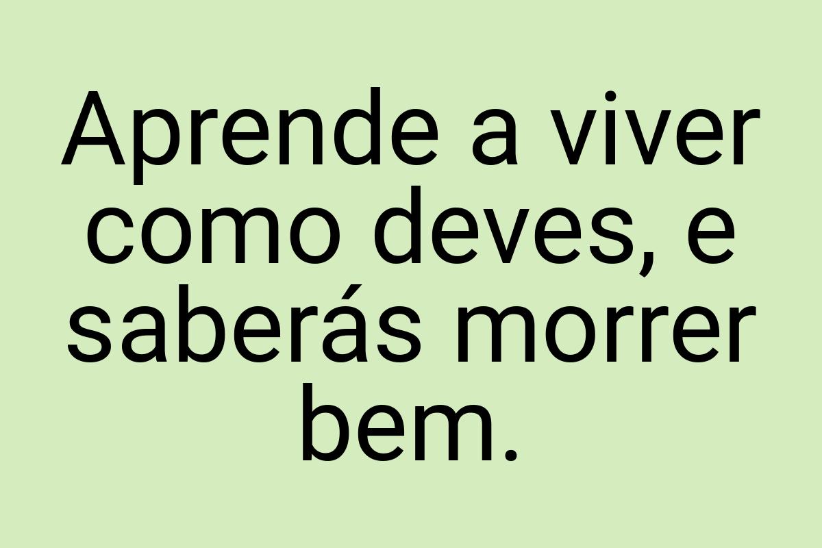 Aprende a viver como deves, e saberás morrer bem