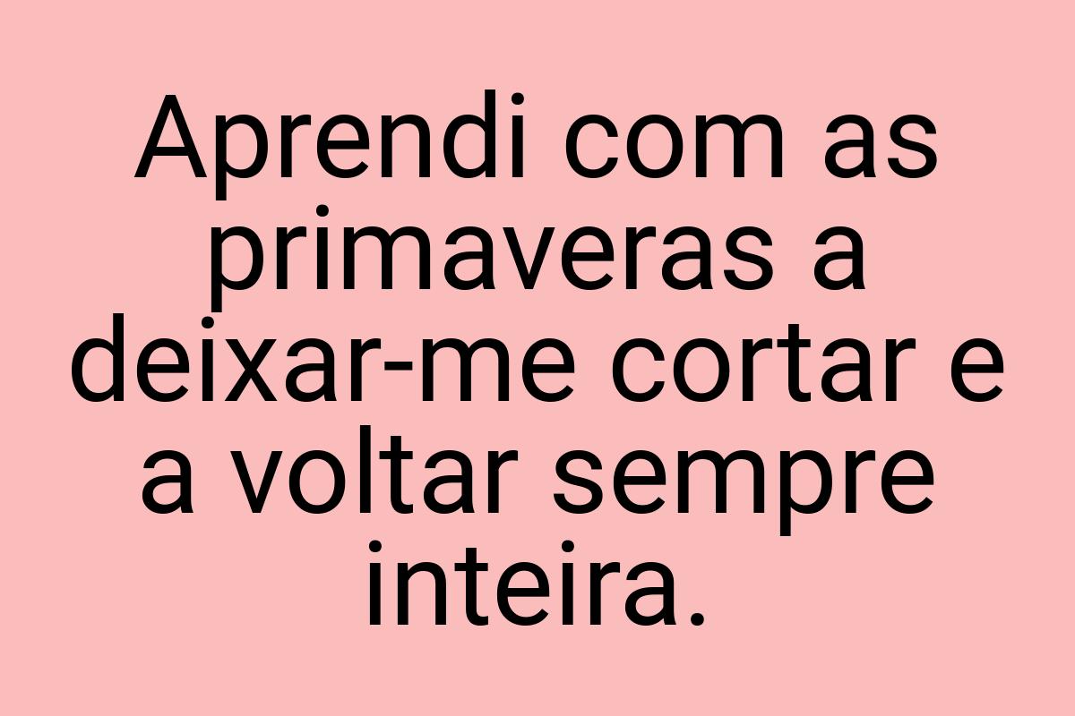 Aprendi com as primaveras a deixar-me cortar e a voltar