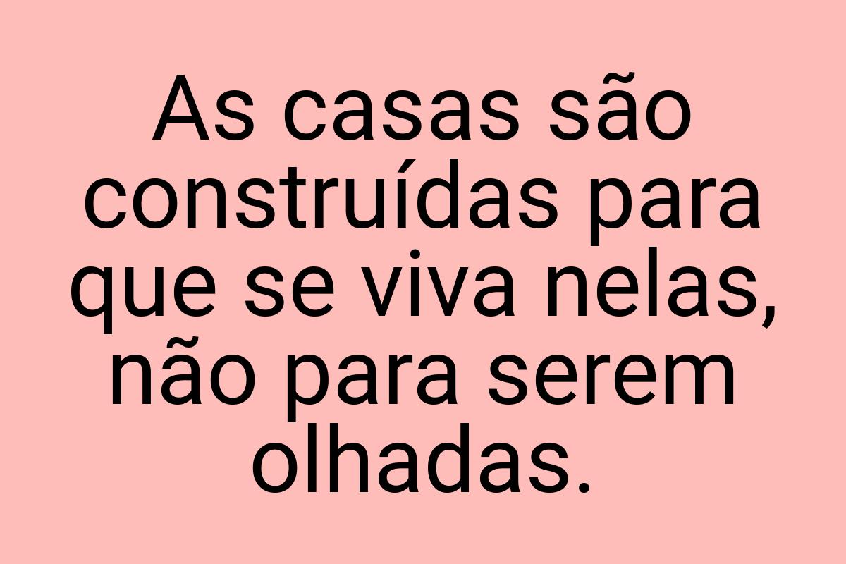 As casas são construídas para que se viva nelas, não para