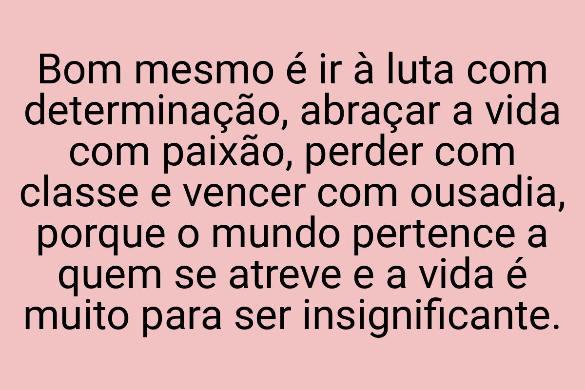 Bom mesmo é ir à luta com determinação, abraçar a vida com