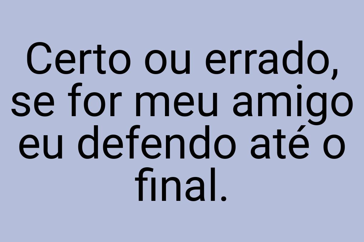 Certo ou errado, se for meu amigo eu defendo até o final