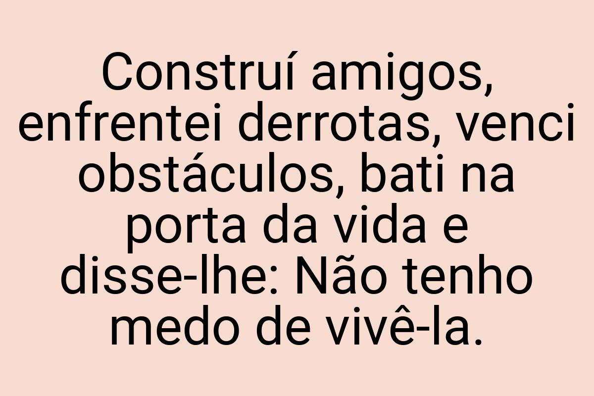 Construí amigos, enfrentei derrotas, venci obstáculos, bati